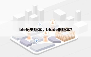 ble历史版本，blude旧版本？