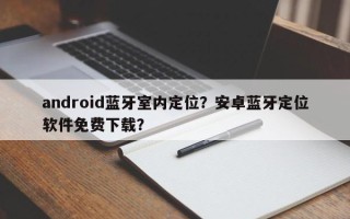 android蓝牙室内定位？安卓蓝牙定位软件免费下载？