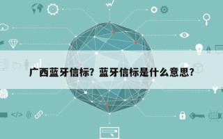 广西蓝牙信标？蓝牙信标是什么意思？