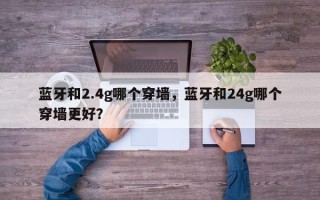 蓝牙和2.4g哪个穿墙，蓝牙和24g哪个穿墙更好？