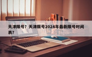 天津限号？天津限号2024年最新限号时间表？