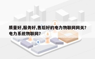 质量好,服务好,售后好的电力物联网网关？电力系统物联网？