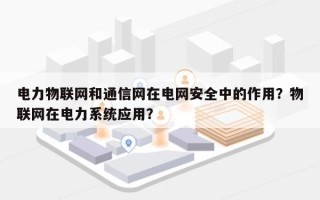 电力物联网和通信网在电网安全中的作用？物联网在电力系统应用？