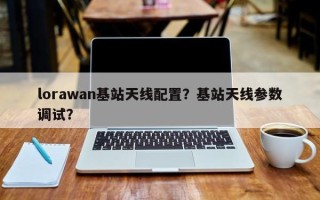 lorawan基站天线配置？基站天线参数调试？