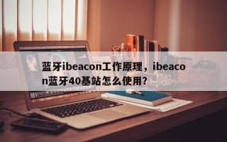 蓝牙ibeacon工作原理，ibeacon蓝牙40基站怎么使用？
