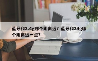 蓝牙和2.4g哪个距离远？蓝牙和24g哪个距离远一点？