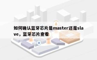 如何确认蓝牙芯片是master还是slave，蓝牙芯片查看