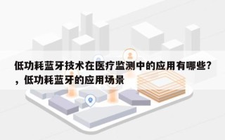 低功耗蓝牙技术在医疗监测中的应用有哪些?，低功耗蓝牙的应用场景