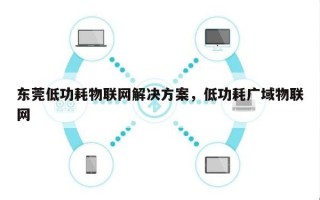 东莞低功耗物联网解决方案，低功耗广域物联网