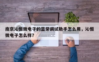 南京沁恒微电子的蓝牙调试助手怎么用，沁恒微电子怎么样？