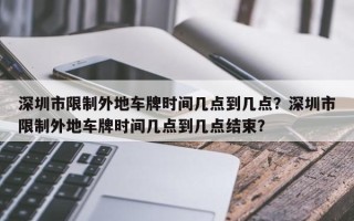 深圳市限制外地车牌时间几点到几点？深圳市限制外地车牌时间几点到几点结束？