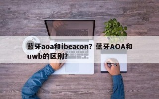 蓝牙aoa和ibeacon？蓝牙AOA和uwb的区别？