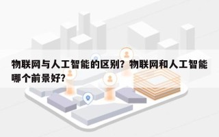 物联网与人工智能的区别？物联网和人工智能哪个前景好？