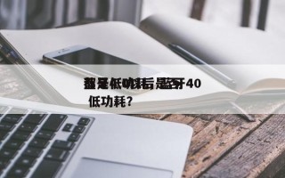 蓝牙4.0以后是否
都是低功耗，蓝牙40 低功耗？