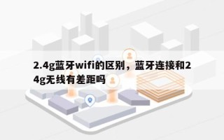 2.4g蓝牙wifi的区别，蓝牙连接和24g无线有差距吗