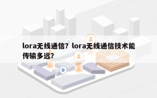 lora无线通信？lora无线通信技术能传输多远？
