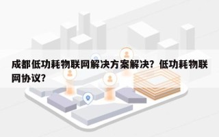 成都低功耗物联网解决方案解决？低功耗物联网协议？