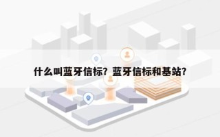 什么叫蓝牙信标？蓝牙信标和基站？