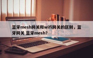 蓝牙mesh网关和wifi网关的区别，蓝牙网关 蓝牙mesh？