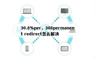 30.8%per，308permanent redirect怎么解决