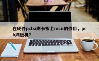 在硬件pcba刷卡板上mcu的作用，pcb刷板机？