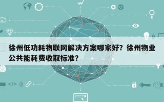 徐州低功耗物联网解决方案哪家好？徐州物业公共能耗费收取标准？