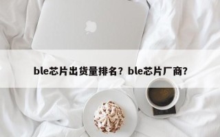 ble芯片出货量排名？ble芯片厂商？