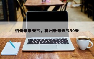 杭州未来天气，杭州未来天气30天