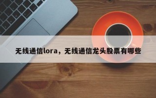 无线通信lora，无线通信龙头股票有哪些