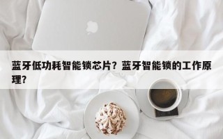 蓝牙低功耗智能锁芯片？蓝牙智能锁的工作原理？