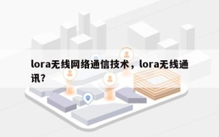 lora无线网络通信技术，lora无线通讯？