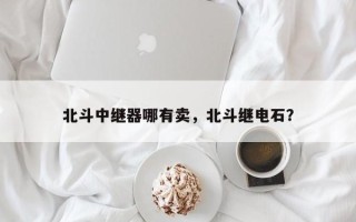 北斗中继器哪有卖，北斗继电石？