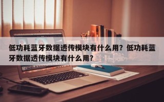 低功耗蓝牙数据透传模块有什么用？低功耗蓝牙数据透传模块有什么用？