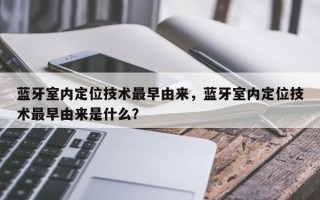 蓝牙室内定位技术最早由来，蓝牙室内定位技术最早由来是什么？