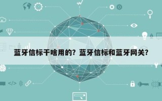 蓝牙信标干啥用的？蓝牙信标和蓝牙网关？