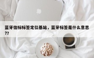 蓝牙信标标签定位基站，蓝牙标签是什么意思?？