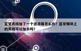 蓝牙天线加了一个滤波器怎么办？蓝牙模块上的天线可以加长吗？