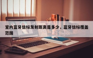 室内蓝牙信标发射距离是多少，蓝牙信标覆盖范围