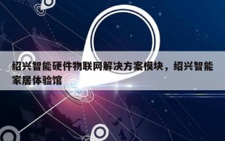 绍兴智能硬件物联网解决方案模块，绍兴智能家居体验馆