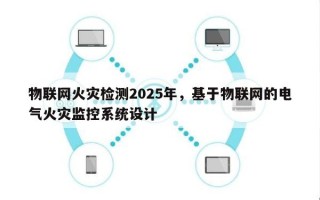 物联网火灾检测2025年，基于物联网的电气火灾监控系统设计