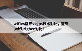 wifivs蓝牙vsgps技术对比，蓝牙,wifi,zigbee对比？