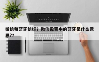 微信和蓝牙信标？微信设置中的蓝牙是什么意思?？