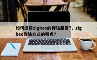 如何提高zigbee的传输距离?，zigbee传输方式的特点？