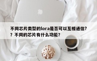 不同芯片类型的lora是否可以互相通信?？不同的芯片有什么功能？