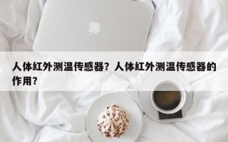 人体红外测温传感器？人体红外测温传感器的作用？