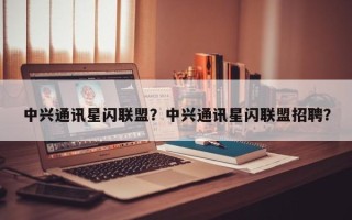 中兴通讯星闪联盟？中兴通讯星闪联盟招聘？