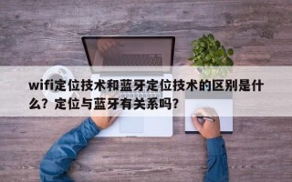 wifi定位技术和蓝牙定位技术的区别是什么？定位与蓝牙有关系吗？