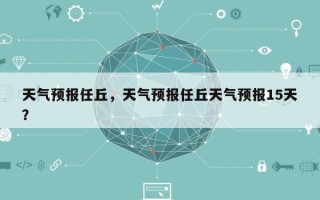 天气预报任丘，天气预报任丘天气预报15天？