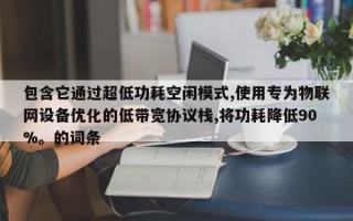 包含它通过超低功耗空闲模式,使用专为物联网设备优化的低带宽协议栈,将功耗降低90%。的词条