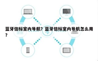 蓝牙信标室内导航？蓝牙信标室内导航怎么用？